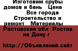  Изготовим срубы домов и бань › Цена ­ 1 000 - Все города Строительство и ремонт » Материалы   . Ростовская обл.,Ростов-на-Дону г.